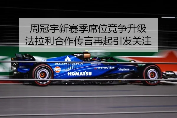 周冠宇新赛季席位竞争升级 法拉利合作传言再起引发关注